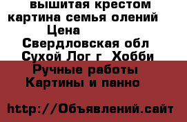 вышитая крестом картина.семья олений. › Цена ­ 20 000 - Свердловская обл., Сухой Лог г. Хобби. Ручные работы » Картины и панно   